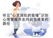 听见“心灵深处的哀嚎”识别心理警报并走向自我修复的路径