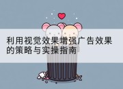 利用视觉效果增强广告效果的策略与实操指南