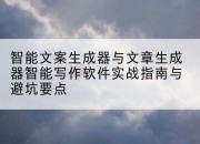 智能文案生成器与文章生成器智能写作软件实战指南与避坑要点