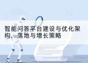 智能问答平台建设与优化架构、落地与增长策略