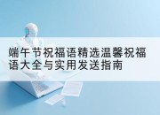 端午节祝福语精选温馨祝福语大全与实用发送指南