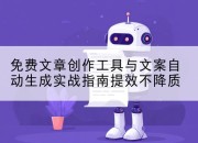 免费文章创作工具与文案自动生成实战指南提效不降质