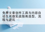 免费文章创作工具与内容自动生成器实战指南选型、流程与避坑
