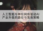 人工智能与神经网络驱动AI产业升级的路径与落地策略