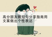高分朋友圈短句分享指南用文案做出个性表达
