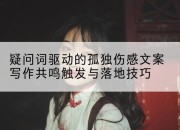疑问词驱动的孤独伤感文案写作共鸣触发与落地技巧