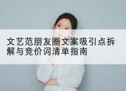 文艺范朋友圈文案吸引点拆解与竞价词清单指南