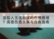 总陷入无法自拔的伤感情绪？高级伤感文案与自救指南