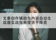 文章创作辅助与内容自动生成器实战指南提效不降质