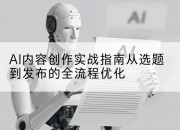 AI内容创作实战指南从选题到发布的全流程优化