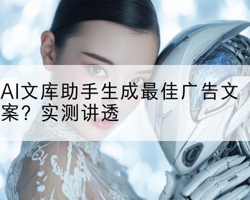 AI文库助手生成最佳广告文案？实测讲透