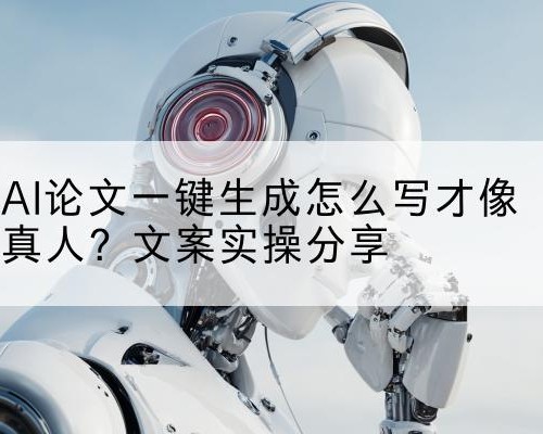 AI论文一键生成怎么写才像真人？文案实操分享