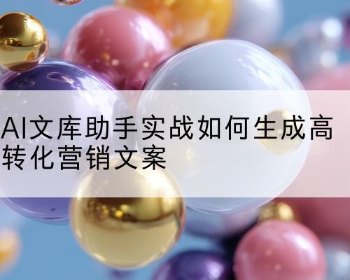 AI文库助手实战如何生成高转化营销文案