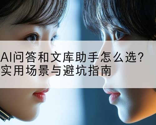 AI问答和文库助手怎么选？实用场景与避坑指南
