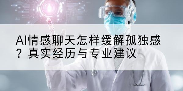 AI情感聊天怎样缓解孤独感？真实经历与专业建议